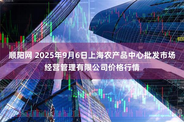顺阳网 2025年9月6日上海农产品中心批发市场经营管理有限公司价格行情