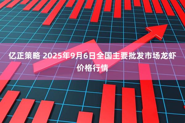 亿正策略 2025年9月6日全国主要批发市场龙虾价格行情