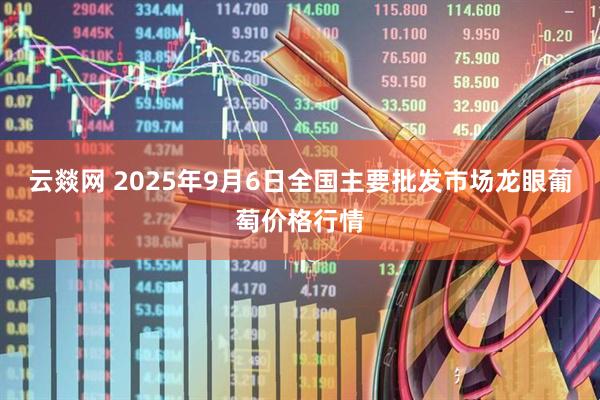 云燚网 2025年9月6日全国主要批发市场龙眼葡萄价格行情