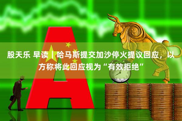 股天乐 早读｜哈马斯提交加沙停火提议回应，以方称将此回应视为“有效拒绝”