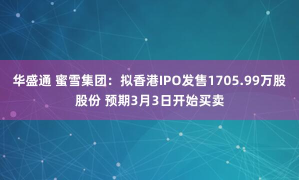 华盛通 蜜雪集团：拟香港IPO发售1705.99万股股份 预期3月3日开始买卖