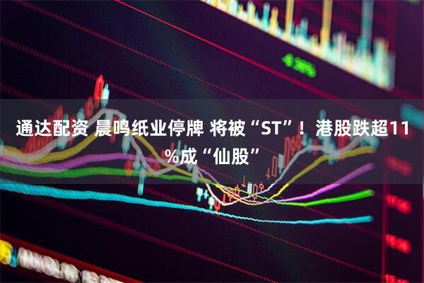 通达配资 晨鸣纸业停牌 将被“ST”！港股跌超11%成“仙股”