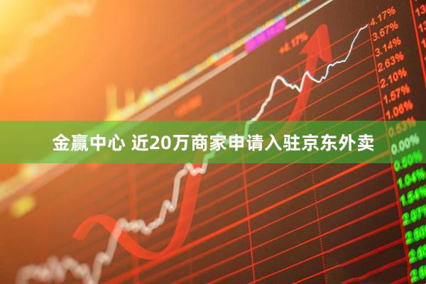 金赢中心 近20万商家申请入驻京东外卖
