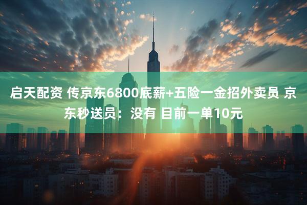 启天配资 传京东6800底薪+五险一金招外卖员 京东秒送员：没有 目前一单10元