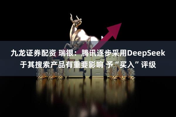 九龙证券配资 瑞银：腾讯逐步采用DeepSeek于其搜索产品有重要影响 予“买入”评级