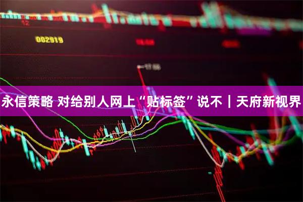 永信策略 对给别人网上“贴标签”说不｜天府新视界