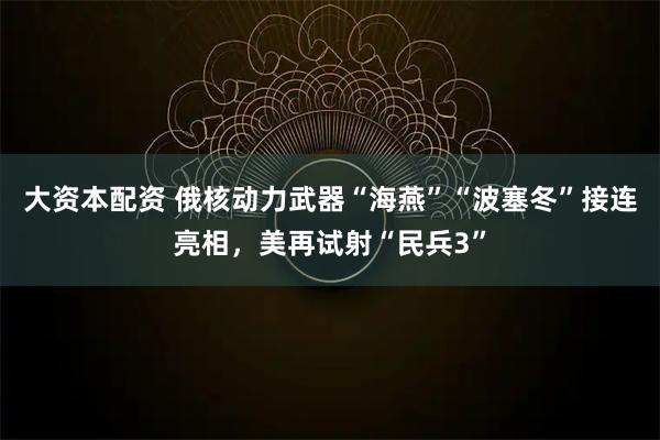 大资本配资 俄核动力武器“海燕”“波塞冬”接连亮相，美再试射“民兵3”