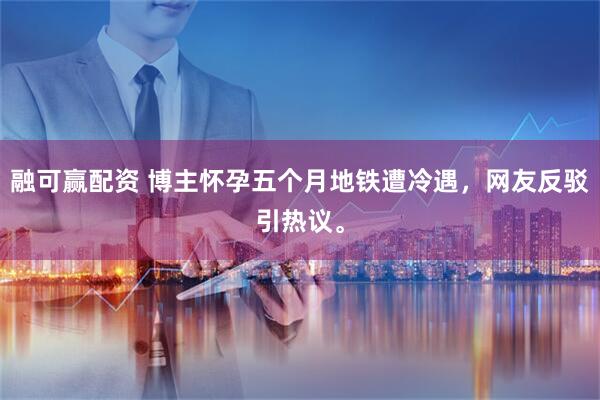 融可赢配资 博主怀孕五个月地铁遭冷遇，网友反驳引热议。