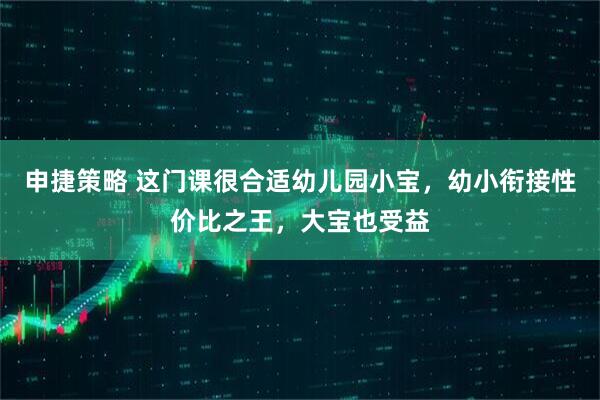 申捷策略 这门课很合适幼儿园小宝，幼小衔接性价比之王，大宝也受益