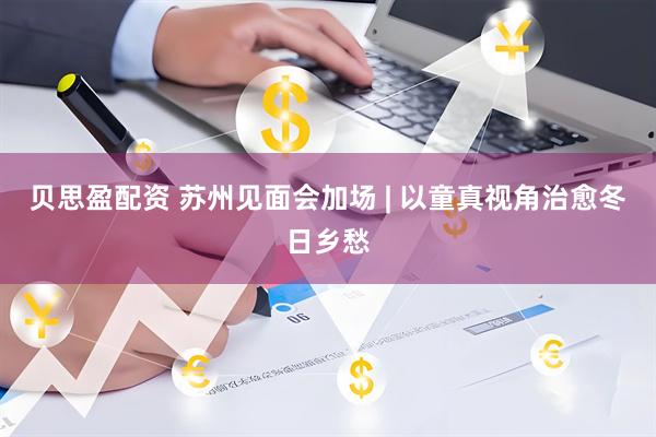 贝思盈配资 苏州见面会加场 | 以童真视角治愈冬日乡愁