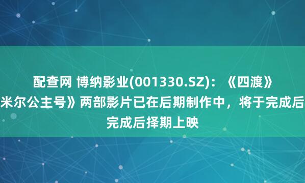 配查网 博纳影业(001330.SZ)：《四渡》和《克什米尔公主号》两部影片已在后期制作中，将于完成后择期上映