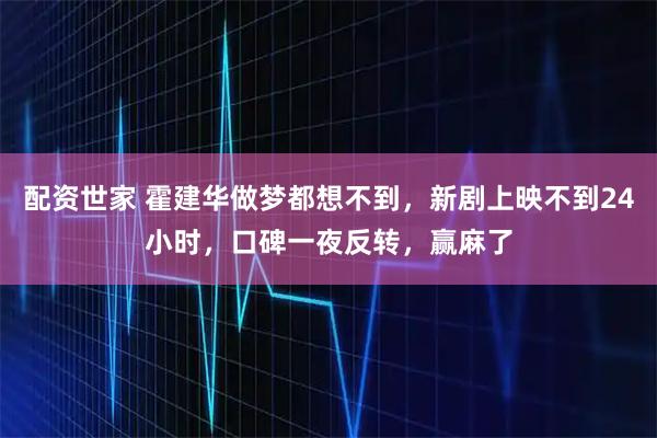 配资世家 霍建华做梦都想不到，新剧上映不到24小时，口碑一夜反转，赢麻了