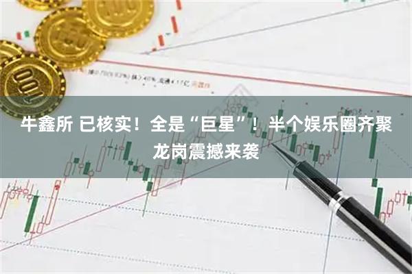 牛鑫所 已核实!全是“巨星”!半个娱乐圈齐聚龙岗震撼来袭