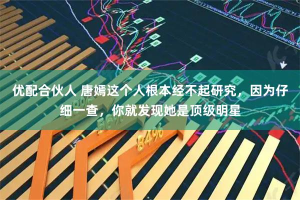 优配合伙人 唐嫣这个人根本经不起研究,因为仔细一查,你就发现她是顶级明星