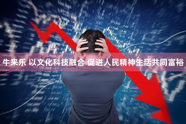 牛来乐 以文化科技融合&#32;促进人民精神生活共同富裕