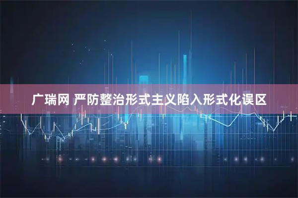 广瑞网 严防整治形式主义陷入形式化误区