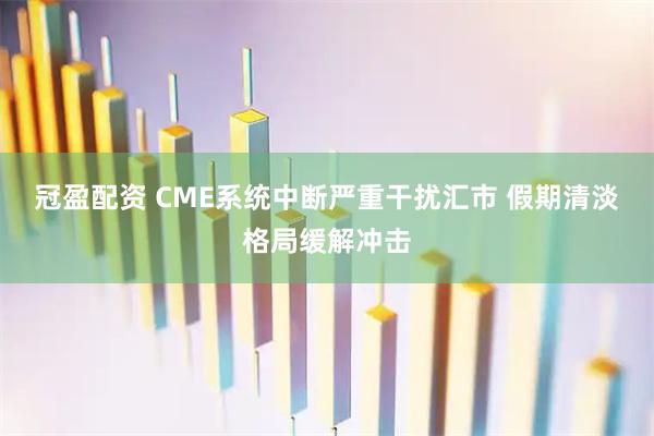 冠盈配资 CME系统中断严重干扰汇市 假期清淡格局缓解冲击