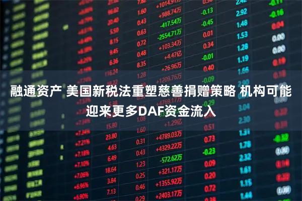 融通资产 美国新税法重塑慈善捐赠策略 机构可能迎来更多DAF资金流入