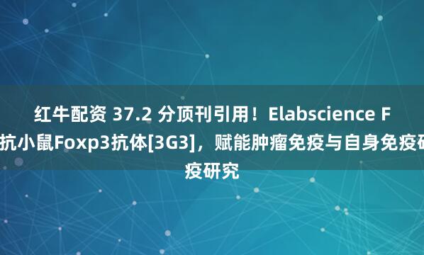 红牛配资 37.2 分顶刊引用！Elabscience FITC抗小鼠Foxp3抗体[3G3]，赋能肿瘤免疫与自身免疫研究