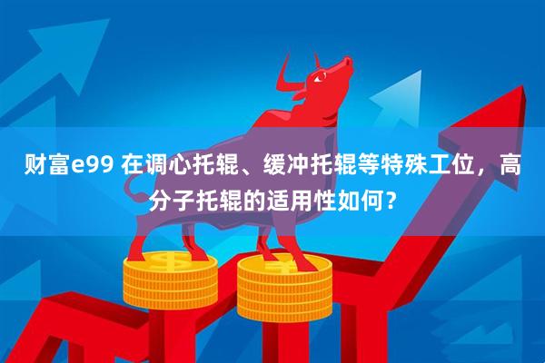 财富e99 在调心托辊、缓冲托辊等特殊工位,高分子托辊的适用性如何?