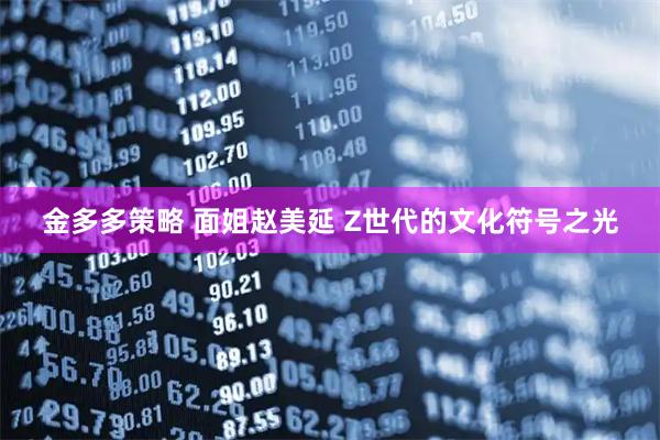 金多多策略 面姐赵美延 Z世代的文化符号之光