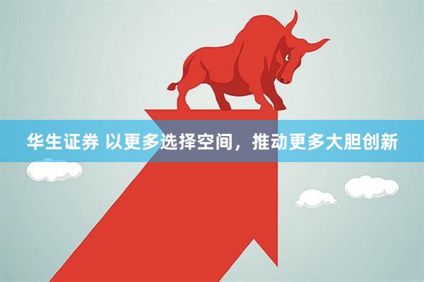 华生证券 以更多选择空间，推动更多大胆创新