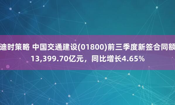 迪时策略 中国交通建设(01800)前三季度新签合同额13,399.70亿元，同比增长4.65%