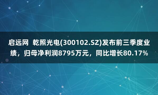 启远网 乾照光电(300102.SZ)发布前三季度业绩,归母净利润8795万元,同比增长80.17%