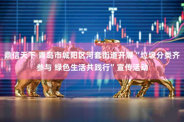 鼎信天下 青岛市城阳区河套街道开展“垃圾分类齐参与 绿色生活共践行”宣传活动
