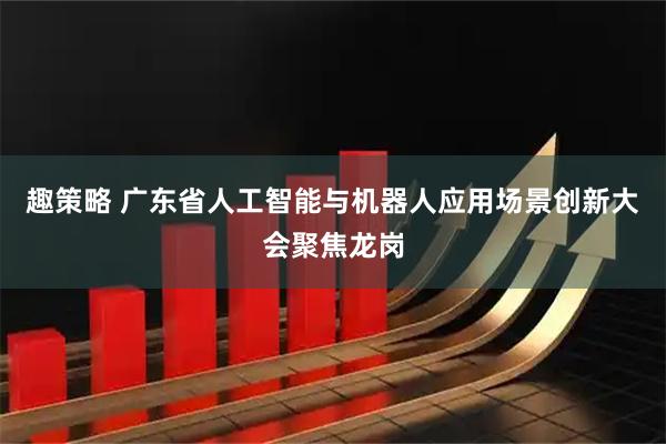 趣策略 广东省人工智能与机器人应用场景创新大会聚焦龙岗