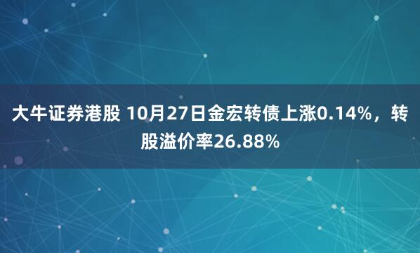 大牛证券港股 10月27日金宏转债上涨0.14%,转股溢价率26.88%
