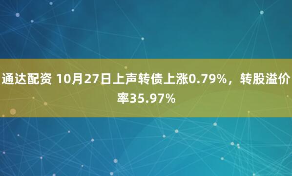 通达配资 10月27日上声转债上涨0.79%,转股溢价率35.97%