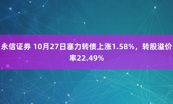 永信证券 10月27日塞力转债上涨1.58%,转股溢价率22.49%