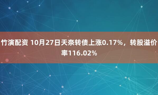 竹演配资 10月27日天奈转债上涨0.17%，转股溢价率116.02%