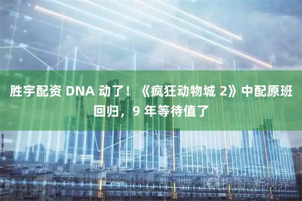 胜宇配资 DNA 动了！《疯狂动物城 2》中配原班回归，9 年等待值了