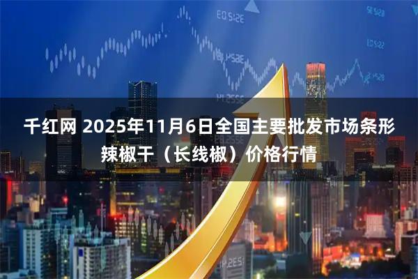 千红网 2025年11月6日全国主要批发市场条形辣椒干（长线椒）价格行情