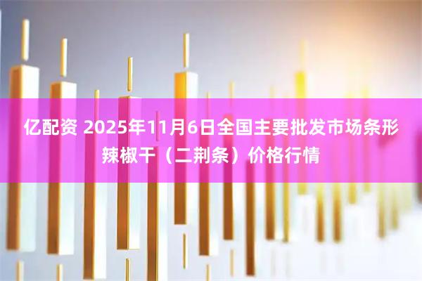 亿配资 2025年11月6日全国主要批发市场条形辣椒干(二荆条)价格行情