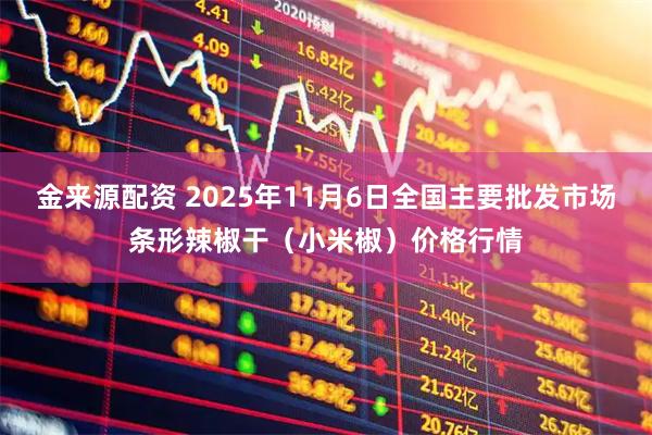 金来源配资 2025年11月6日全国主要批发市场条形辣椒干(小米椒)价格行情