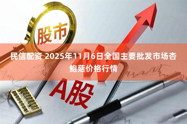 民信配资 2025年11月6日全国主要批发市场杏鲍菇价格行情