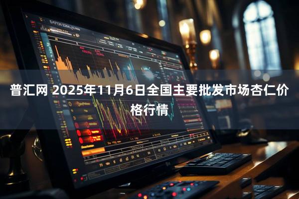 普汇网 2025年11月6日全国主要批发市场杏仁价格行情