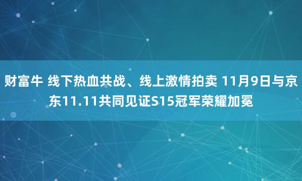 财富牛 线下热血共战、线上激情拍卖 11月9日与京东11.11共同见证S15冠军荣耀加冕