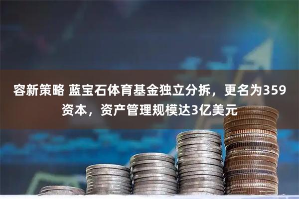 容新策略 蓝宝石体育基金独立分拆,更名为359资本,资产管理规模达3亿美元