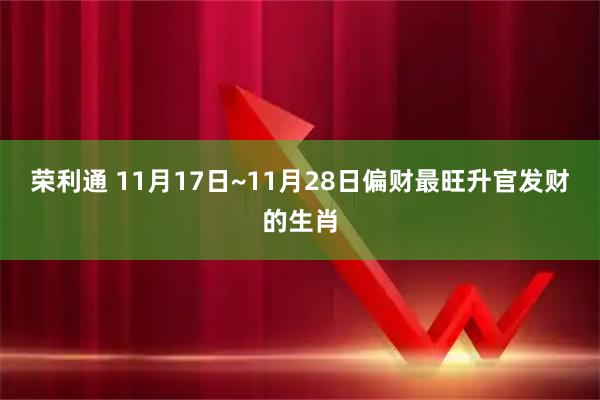 荣利通 11月17日~11月28日偏财最旺升官发财的生肖