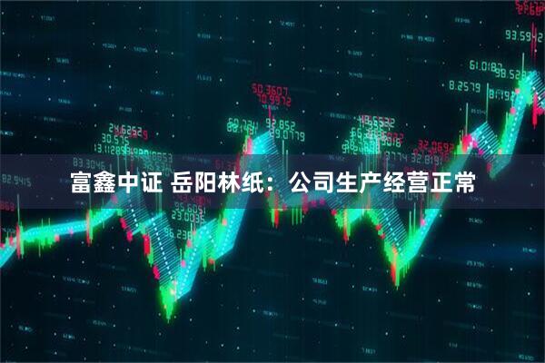 富鑫中证 岳阳林纸：公司生产经营正常