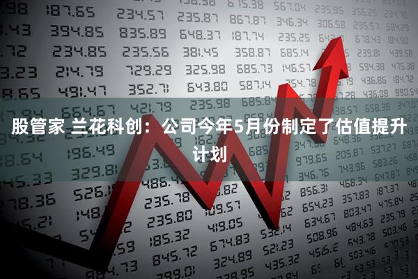 股管家 兰花科创：公司今年5月份制定了估值提升计划