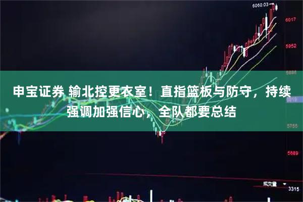 申宝证券 输北控更衣室!直指篮板与防守,持续强调加强信心,全队都要总结
