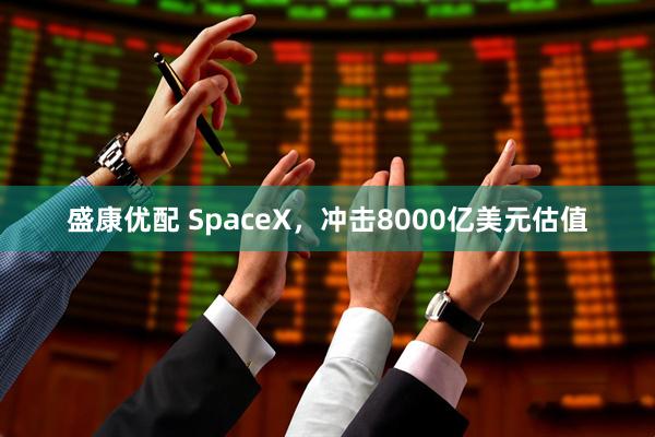 盛康优配 SpaceX，冲击8000亿美元估值