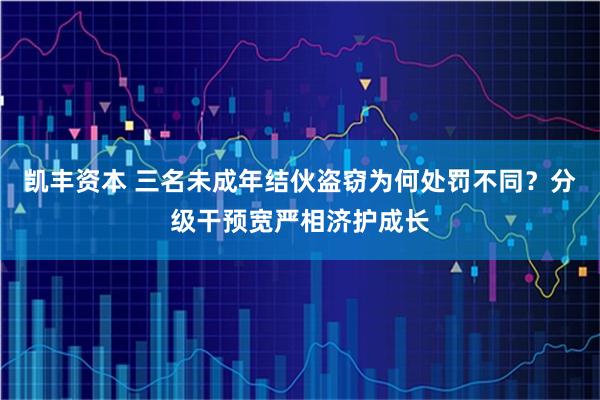 凯丰资本 三名未成年结伙盗窃为何处罚不同?分级干预宽严相济护成长