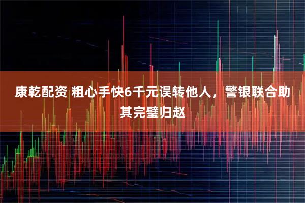 康乾配资 粗心手快6千元误转他人,警银联合助其完璧归赵