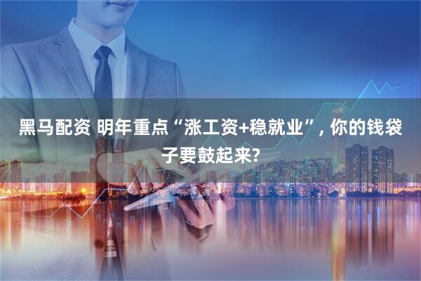 黑马配资 明年重点“涨工资+稳就业”, 你的钱袋子要鼓起来?